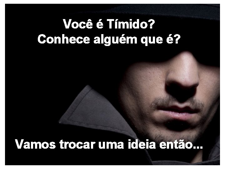 Você é Tímido? Conhece alguém que é? Vamos trocar uma ideia então. . .