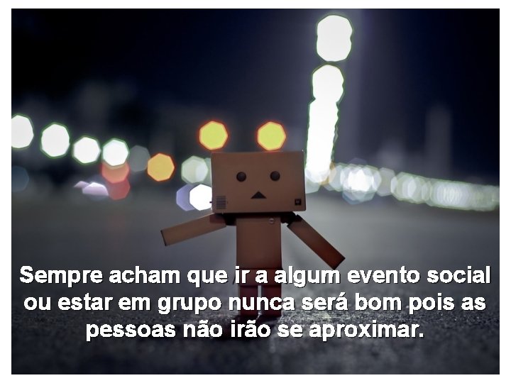 Sempre acham que ir a algum evento social ou estar em grupo nunca será