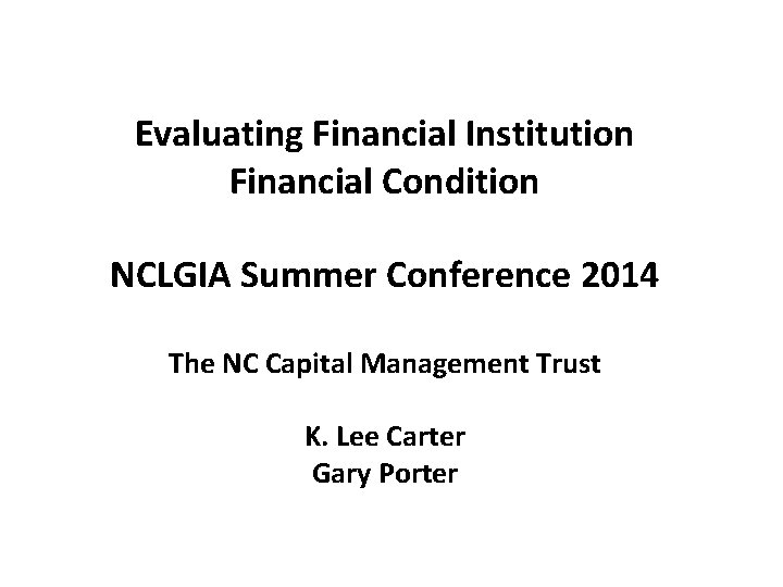 Evaluating Financial Institution Financial Condition NCLGIA Summer Conference 2014 The NC Capital Management Trust