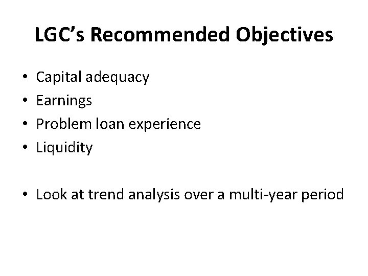 LGC’s Recommended Objectives • • Capital adequacy Earnings Problem loan experience Liquidity • Look