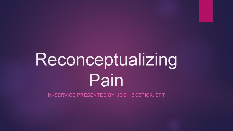 Reconceptualizing Pain IN-SERVICE PRESENTED BY: JOSH BOSTICK, SPT 