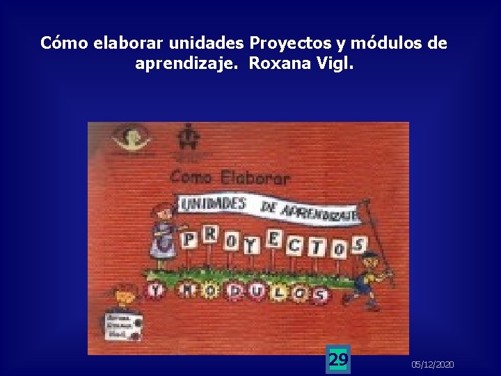 Cómo elaborar unidades Proyectos y módulos de aprendizaje. Roxana Vigl. 29 05/12/2020 