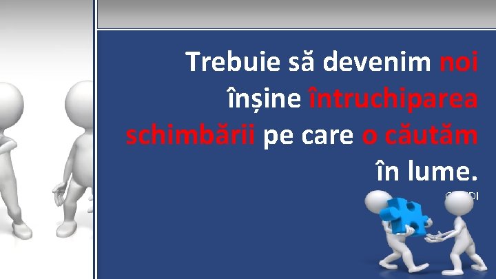 Trebuie să devenim noi înșine întruchiparea schimbării pe care o căutăm în lume. GANDI