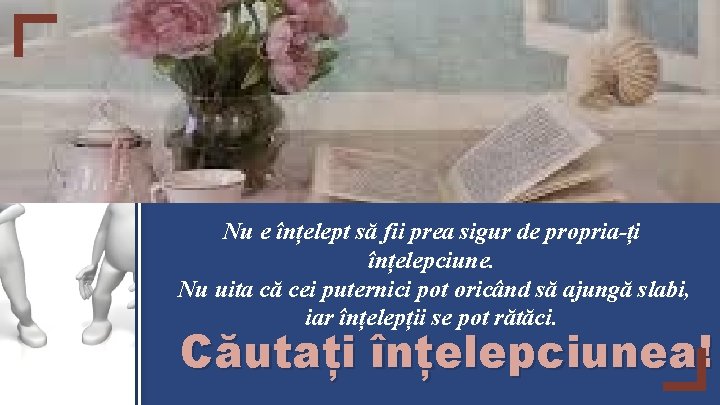 Nu e înțelept să fii prea sigur de propria-ți înțelepciune. Nu uita că cei