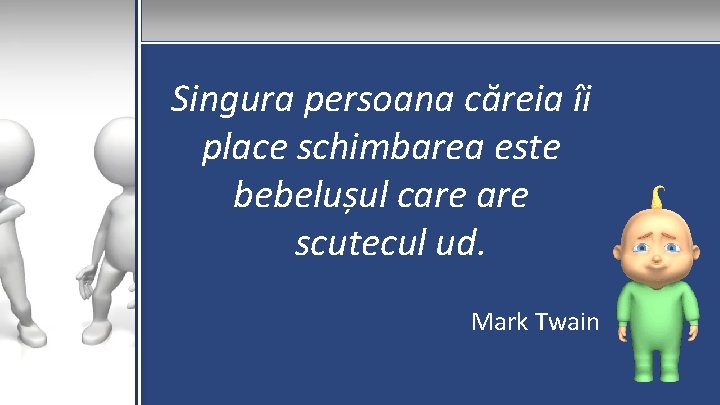 Singura persoana căreia îi place schimbarea este bebelușul care scutecul ud. Mark Twain 