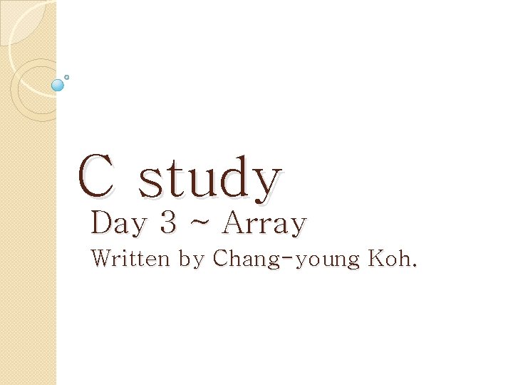 C study Day 3 ~ Array Written by Chang-young Koh. 