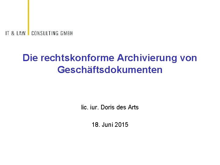 Die rechtskonforme Archivierung von Geschäftsdokumenten lic. iur. Doris des Arts 18. Juni 2015 
