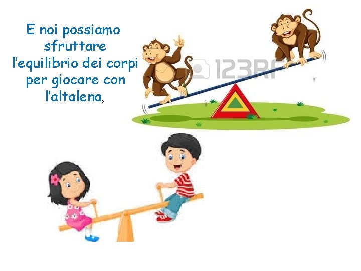 E noi possiamo sfruttare l’equilibrio dei corpi per giocare con l’altalena, E noi possiamo sfruttare l’equilibrio dei corpi per giocare con l’altalena,