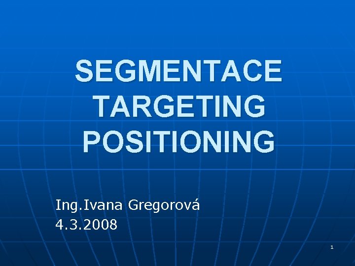 SEGMENTACE TARGETING POSITIONING Ing. Ivana Gregorová 4. 3. 2008 1 SEGMENTACE TARGETING POSITIONING Ing. Ivana Gregorová 4. 3. 2008 1