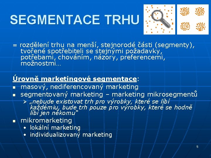 SEGMENTACE TRHU = rozdělení trhu na menší, stejnorodé části (segmenty), tvořené spotřebiteli se stejnými SEGMENTACE TRHU = rozdělení trhu na menší, stejnorodé části (segmenty), tvořené spotřebiteli se stejnými