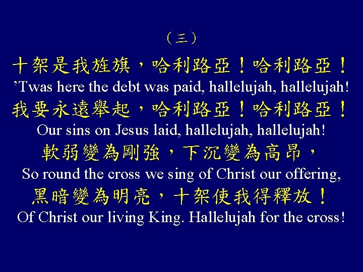 （三） 十架是我旌旗，哈利路亞！ ’Twas here the debt was paid, hallelujah! 我要永遠舉起，哈利路亞！ Our sins on Jesus