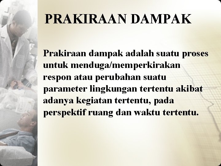 PRAKIRAAN DAMPAK Prakiraan dampak adalah suatu proses untuk menduga/memperkirakan respon atau perubahan suatu parameter