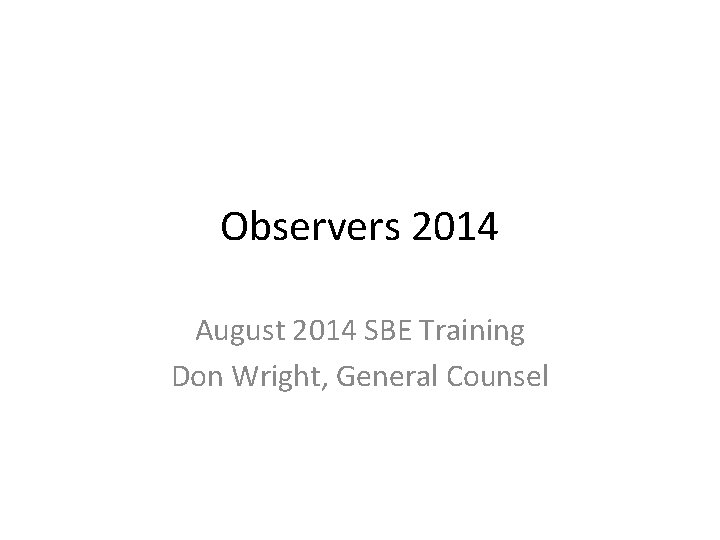 Observers 2014 August 2014 SBE Training Don Wright, General Counsel 
