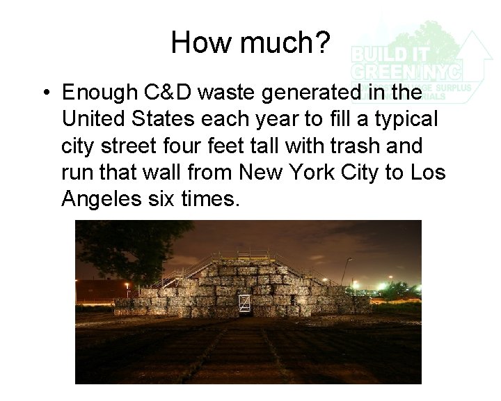 How much? • Enough C&D waste generated in the United States each year to