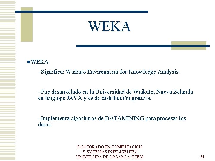 WEKA n. WEKA –Significa: Waikato Environment for Knowledge Analysis. –Fue desarrollado en la Universidad