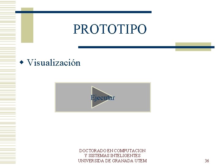 PROTOTIPO w Visualización Ejecutar DOCTORADO EN COMPUTACION Y SISTEMAS INTELIGENTES UNIVERSIDA DE GRANADA UTEM