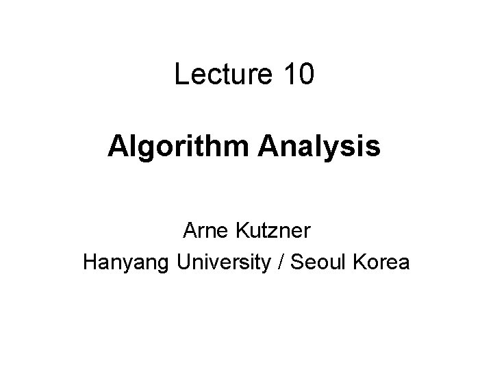 Lecture 10 Algorithm Analysis Arne Kutzner Hanyang University / Seoul Korea 