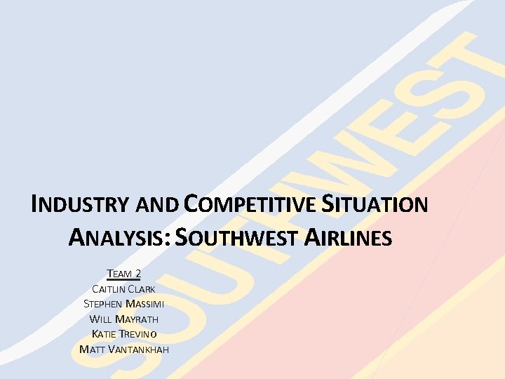 INDUSTRY AND COMPETITIVE SITUATION ANALYSIS: SOUTHWEST AIRLINES TEAM 2 CAITLIN CLARK STEPHEN MASSIMI WILL