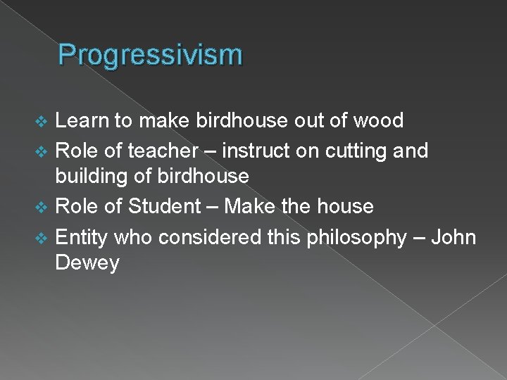 Progressivism Learn to make birdhouse out of wood v Role of teacher – instruct
