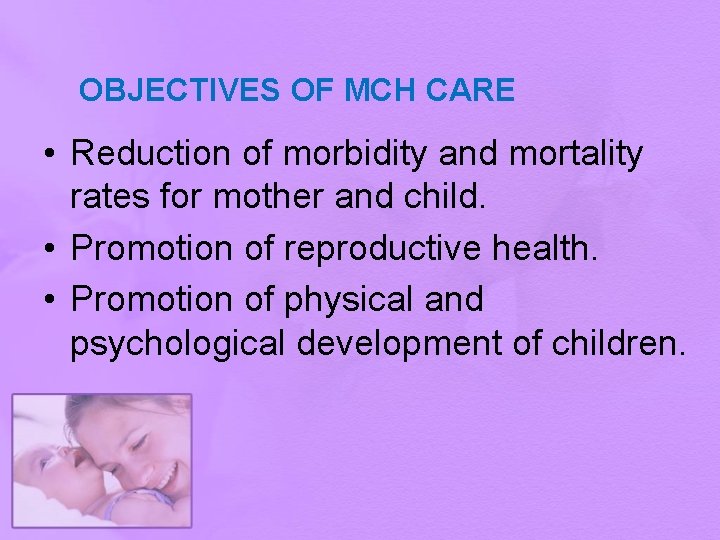 OBJECTIVES OF MCH CARE • Reduction of morbidity and mortality rates for mother and