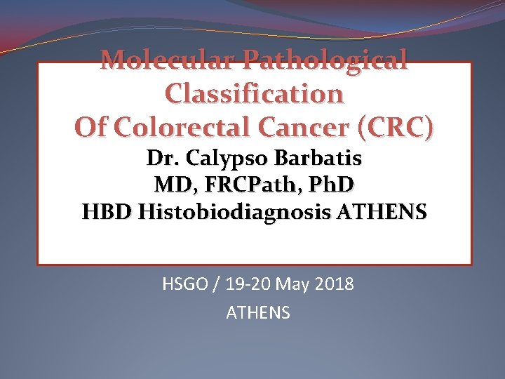 Molecular Pathological Classification Of Colorectal Cancer (CRC) Dr. Calypso Barbatis MD, FRCPath, Ph. D