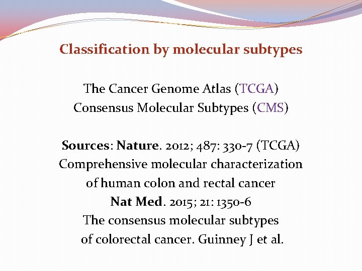 Classification by molecular subtypes The Cancer Genome Atlas (TCGA) Consensus Molecular Subtypes (CMS) Sources: