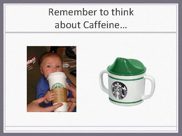 Remember to think about Caffeine… 