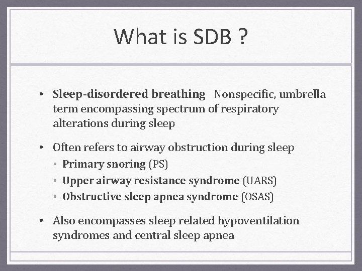 What is SDB ? • Sleep-disordered breathing Nonspecific, umbrella term encompassing spectrum of respiratory
