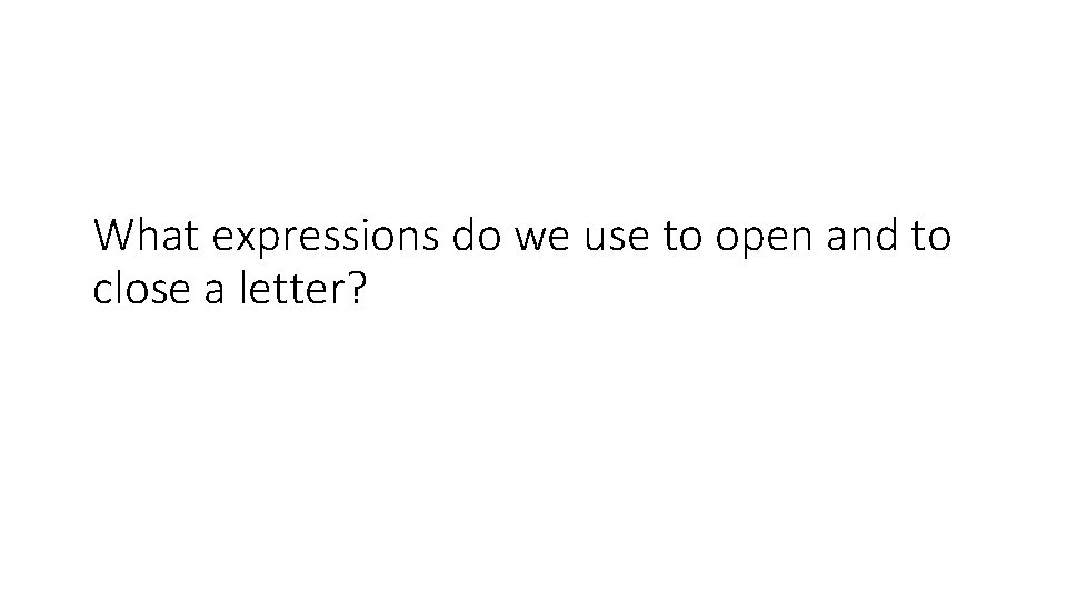 What expressions do we use to open and to close a letter? 
