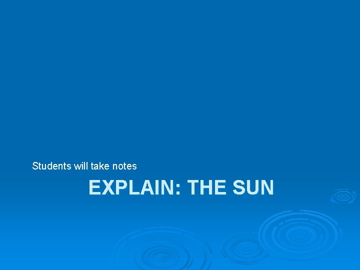 Students will take notes EXPLAIN: THE SUN 