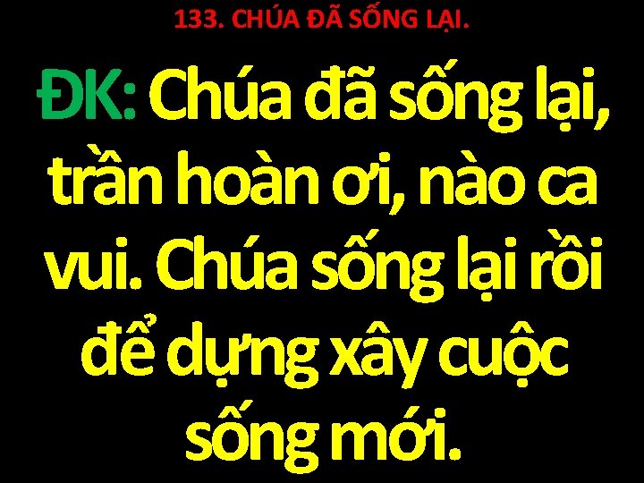 133. CHÚA ĐÃ SỐNG LẠI. ĐK: Chúa đã sống lại, trần hoàn ơi, nào