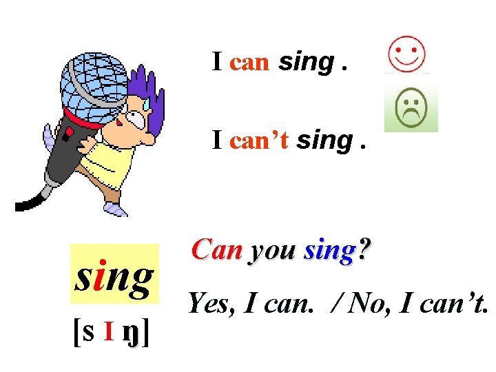 I can sing. I can’t sing [s I ŋ] Can you sing? Yes, I