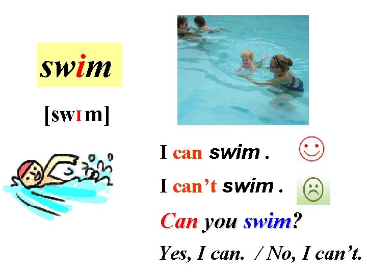 swim [sw. I m] I can swim. I can’t swim. Can you swim? Yes,
