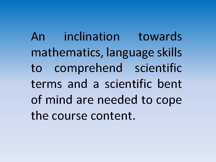An inclination towards mathematics, language skills to comprehend scientific terms and a scientific bent An inclination towards mathematics, language skills to comprehend scientific terms and a scientific bent