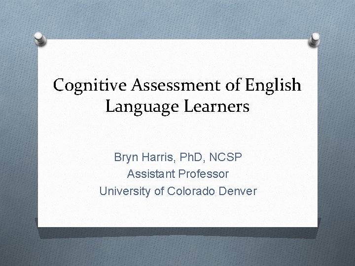 Cognitive Assessment of English Language Learners Bryn Harris, Ph. D, NCSP Assistant Professor University