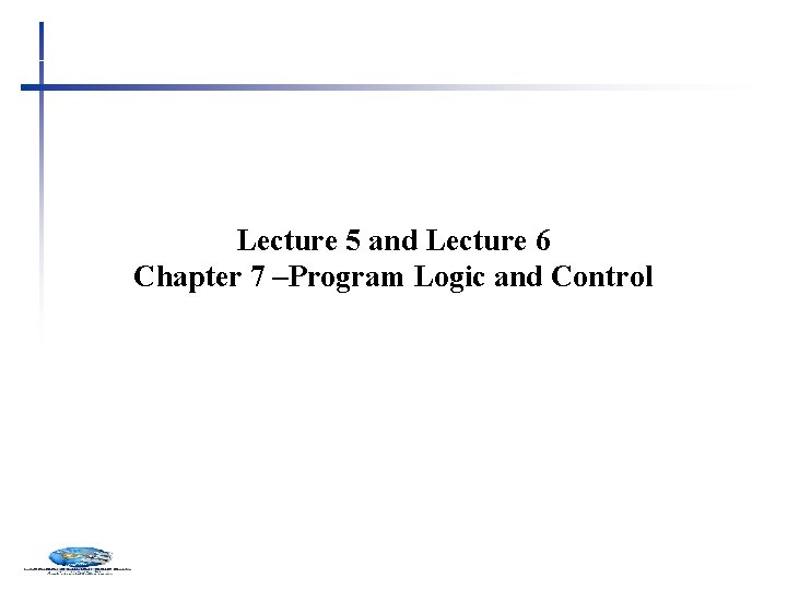 Lecture 5 and Lecture 6 Chapter 7 –Program Logic and Control 