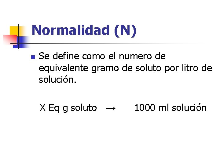 Normalidad (N) n Se define como el numero de equivalente gramo de soluto por