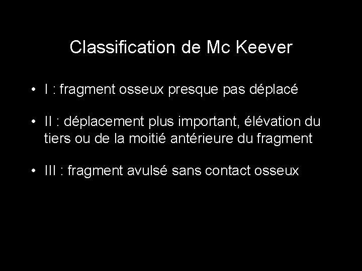 Classification de Mc Keever • I : fragment osseux presque pas déplacé • II