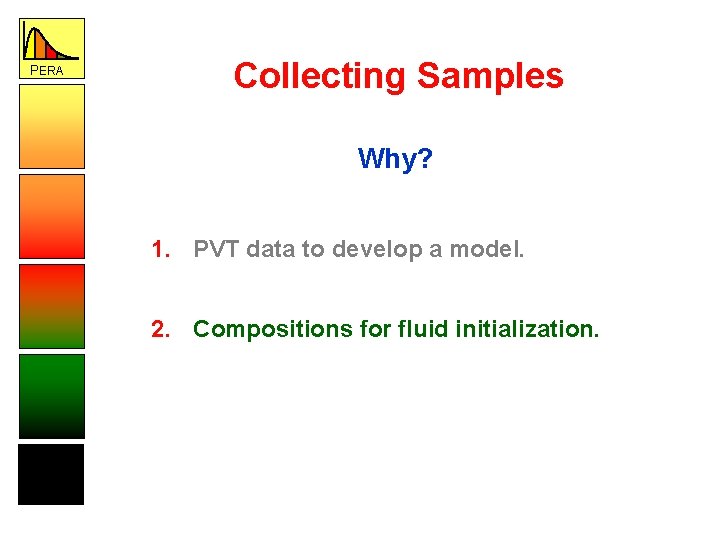 PERA Collecting Samples Why? 1. PVT data to develop a model. 2. Compositions for