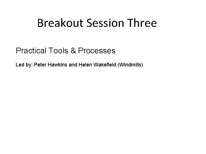 Breakout Session Three Practical Tools & Processes Led by: Peter Hawkins and Helen Wakefield Breakout Session Three Practical Tools & Processes Led by: Peter Hawkins and Helen Wakefield
