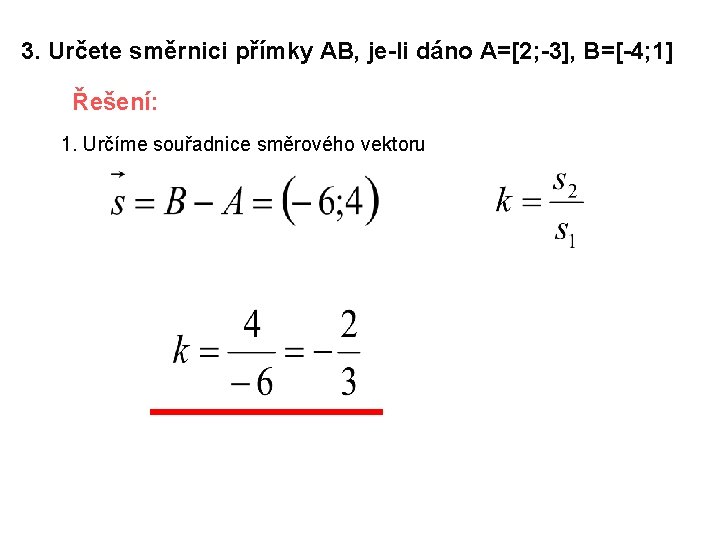 3. Určete směrnici přímky AB, je-li dáno A=[2; -3], B=[-4; 1] Řešení: 1. Určíme