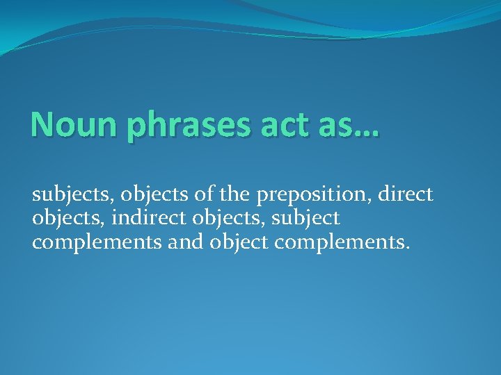 Noun phrases act as… subjects, objects of the preposition, direct objects, indirect objects, subject