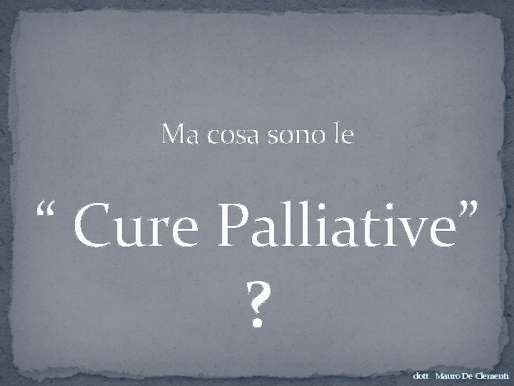 Ma cosa sono le “ Cure Palliative” ? dott. Mauro De Clementi 