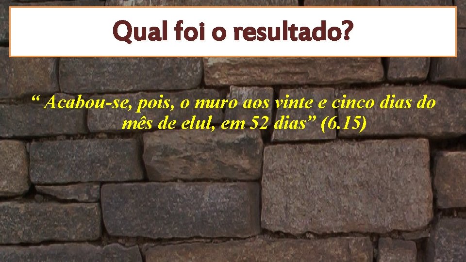 Qual foi o resultado? “ Acabou-se, pois, o muro aos vinte e cinco dias Qual foi o resultado? “ Acabou-se, pois, o muro aos vinte e cinco dias