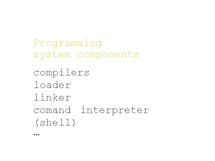 Programming system components compilers loader linker comand interpreter (shell) … Programming system components compilers loader linker comand interpreter (shell) …