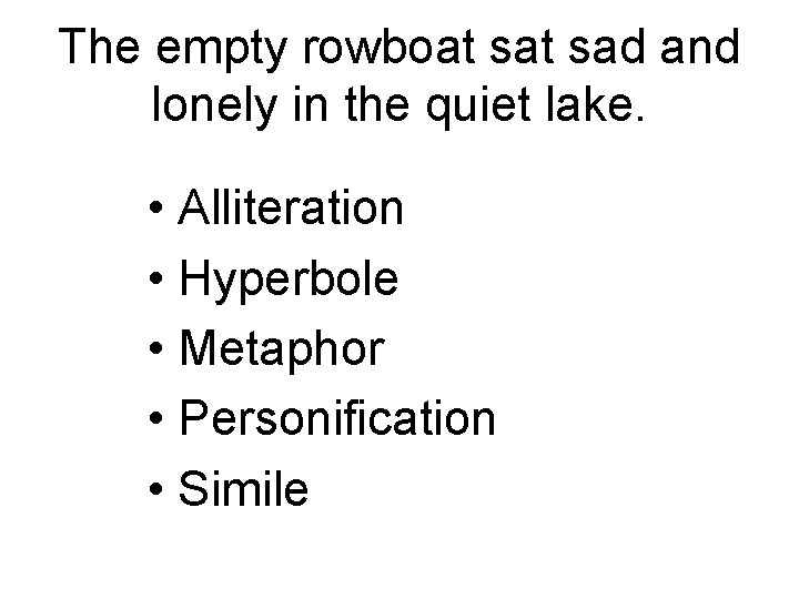 The empty rowboat sad and lonely in the quiet lake. • Alliteration • Hyperbole