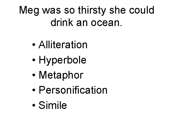 Meg was so thirsty she could drink an ocean. • Alliteration • Hyperbole •