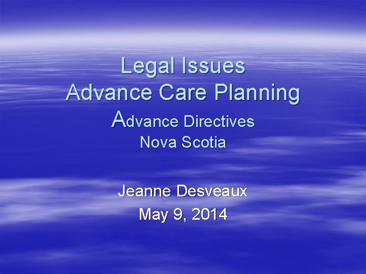 Legal Issues Advance Care Planning Advance Directives Nova Scotia Jeanne Desveaux May 9, 2014