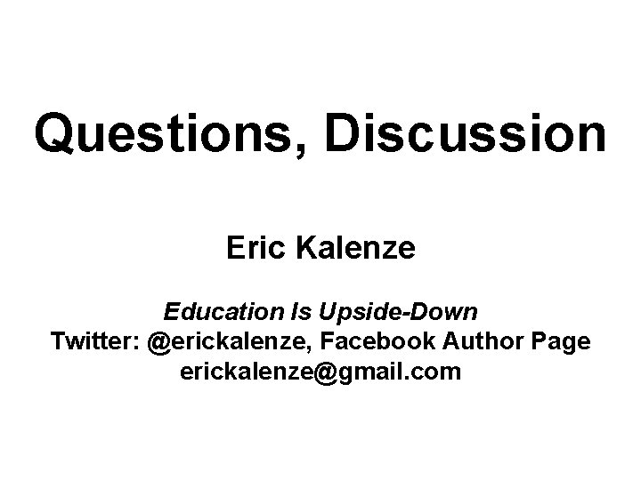 Questions, Discussion Eric Kalenze Education Is Upside-Down Twitter: @erickalenze, Facebook Author Page erickalenze@gmail. com