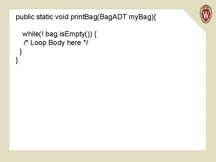 public static void print. Bag(Bag. ADT my. Bag){ while(! bag. is. Empty()) { /*